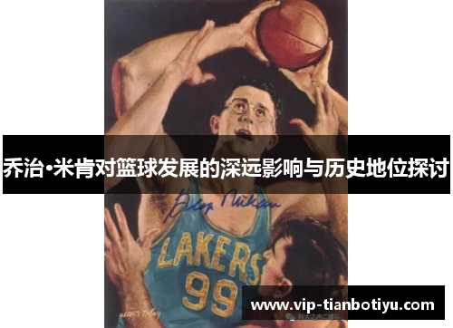 乔治·米肯对篮球发展的深远影响与历史地位探讨