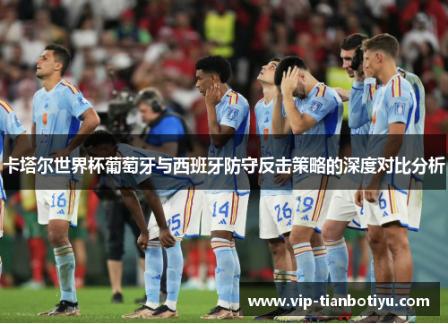 卡塔尔世界杯葡萄牙与西班牙防守反击策略的深度对比分析