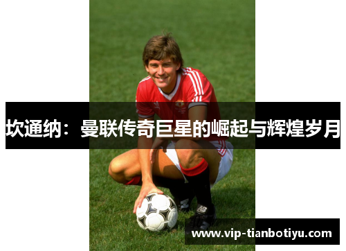 坎通纳：曼联传奇巨星的崛起与辉煌岁月