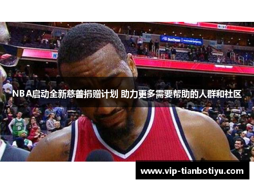 NBA启动全新慈善捐赠计划 助力更多需要帮助的人群和社区