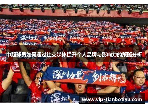 中超球员如何通过社交媒体提升个人品牌与影响力的策略分析