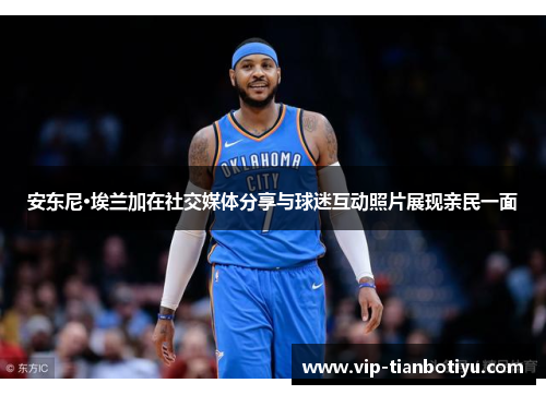 安东尼·埃兰加在社交媒体分享与球迷互动照片展现亲民一面
