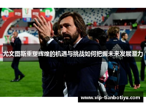 尤文图斯重塑辉煌的机遇与挑战如何把握未来发展潜力