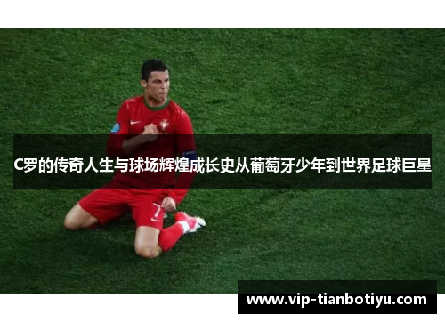 C罗的传奇人生与球场辉煌成长史从葡萄牙少年到世界足球巨星