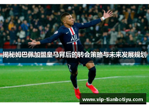 揭秘姆巴佩加盟皇马背后的转会策略与未来发展规划