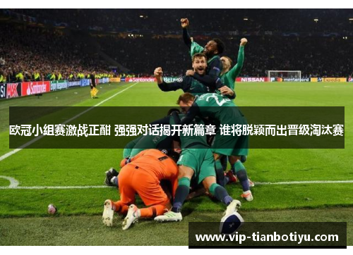 欧冠小组赛激战正酣 强强对话揭开新篇章 谁将脱颖而出晋级淘汰赛