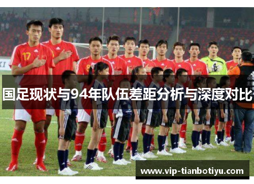 国足现状与94年队伍差距分析与深度对比