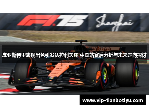 皮亚斯特里表现出色引发法拉利关注 中国站赛后分析与未来走向探讨