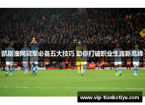 凯斯澳网冠军必备五大技巧 助你打破职业生涯新高峰