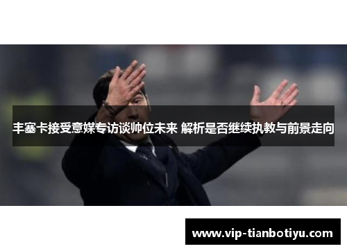 丰塞卡接受意媒专访谈帅位未来 解析是否继续执教与前景走向