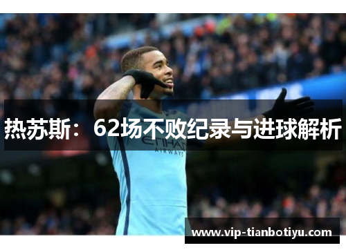 热苏斯：62场不败纪录与进球解析