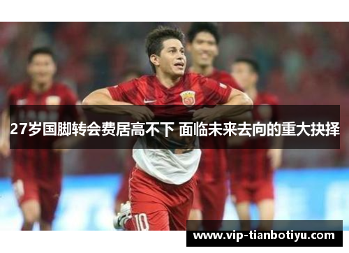 27岁国脚转会费居高不下 面临未来去向的重大抉择