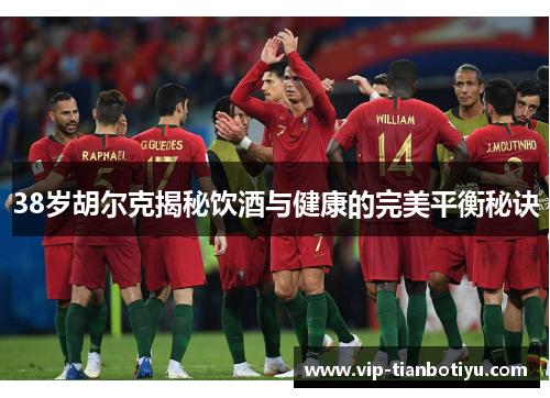 38岁胡尔克揭秘饮酒与健康的完美平衡秘诀