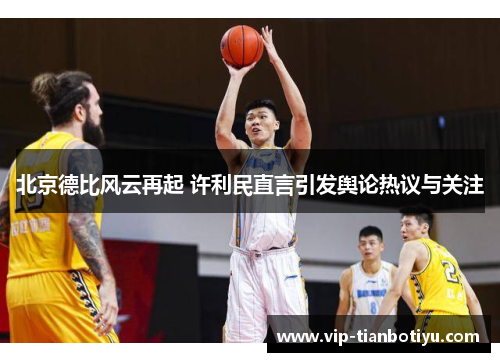 北京德比风云再起 许利民直言引发舆论热议与关注