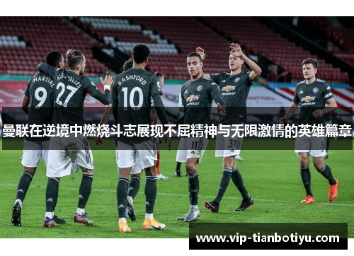 曼联在逆境中燃烧斗志展现不屈精神与无限激情的英雄篇章