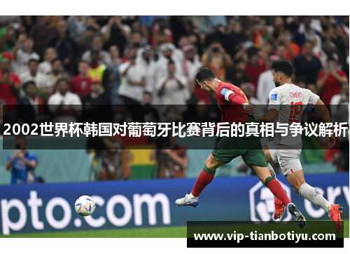 2002世界杯韩国对葡萄牙比赛背后的真相与争议解析
