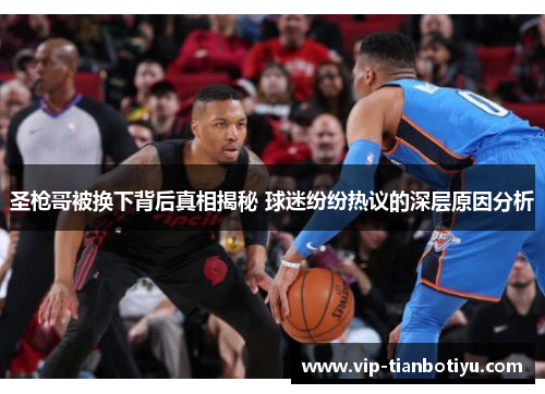 圣枪哥被换下背后真相揭秘 球迷纷纷热议的深层原因分析