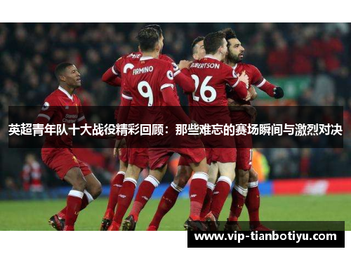 英超青年队十大战役精彩回顾：那些难忘的赛场瞬间与激烈对决
