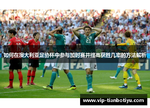 如何在澳大利亚足协杯中参与加时赛并提高获胜几率的方法解析 如何在澳大利亚足协杯中参与加时赛并提高获胜几率的方法解析