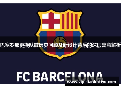 巴塞罗那更换队徽历史回顾及新设计背后的深层寓意解析