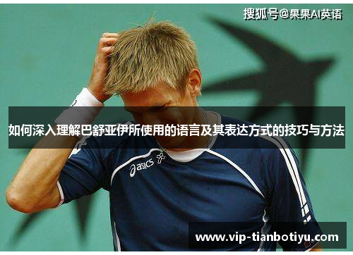 如何深入理解巴舒亚伊所使用的语言及其表达方式的技巧与方法 如何深入理解巴舒亚伊所使用的语言及其表达方式的技巧与方法
