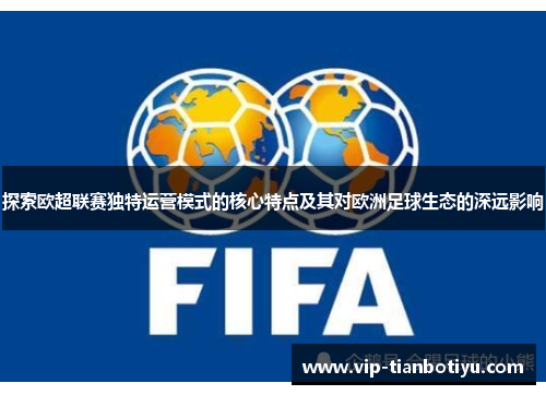 探索欧超联赛独特运营模式的核心特点及其对欧洲足球生态的深远影响