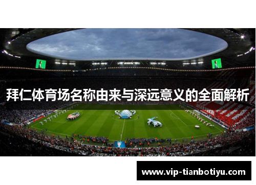 拜仁体育场名称由来与深远意义的全面解析 拜仁体育场名称由来与深远意义的全面解析