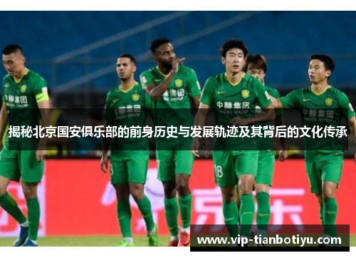 揭秘北京国安俱乐部的前身历史与发展轨迹及其背后的文化传承