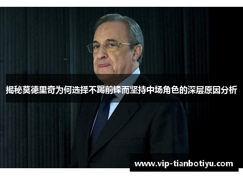 揭秘莫德里奇为何选择不踢前锋而坚持中场角色的深层原因分析 揭秘莫德里奇为何选择不踢前锋而坚持中场角色的深层原因分析