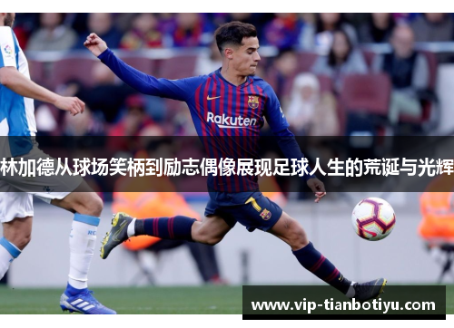 林加德从球场笑柄到励志偶像展现足球人生的荒诞与光辉 林加德从球场笑柄到励志偶像展现足球人生的荒诞与光辉