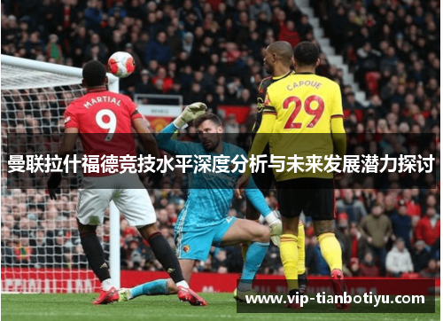 曼联拉什福德竞技水平深度分析与未来发展潜力探讨 曼联拉什福德竞技水平深度分析与未来发展潜力探讨