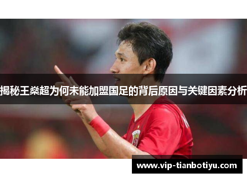 揭秘王燊超为何未能加盟国足的背后原因与关键因素分析 揭秘王燊超为何未能加盟国足的背后原因与关键因素分析