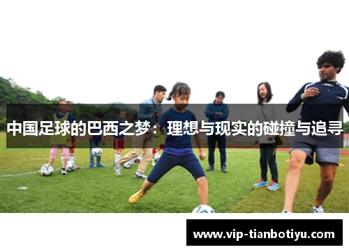 中国足球的巴西之梦:理想与现实的碰撞与追寻 中国足球的巴西之梦:理想与现实的碰撞与追寻