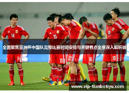 全面聚焦亚洲杯中国队完整比赛时间安排与关键看点全景深入解析版 全面聚焦亚洲杯中国队完整比赛时间安排与关键看点全景深入解析版
