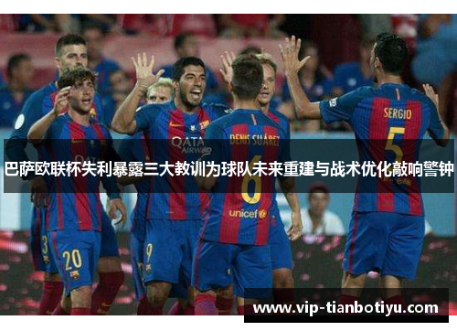 巴萨欧联杯失利暴露三大教训为球队未来重建与战术优化敲响警钟 巴萨欧联杯失利暴露三大教训为球队未来重建与战术优化敲响警钟