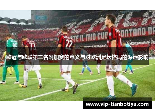 欧冠与欧联第三名附加赛的意义与对欧洲足坛格局的深远影响 欧冠与欧联第三名附加赛的意义与对欧洲足坛格局的深远影响